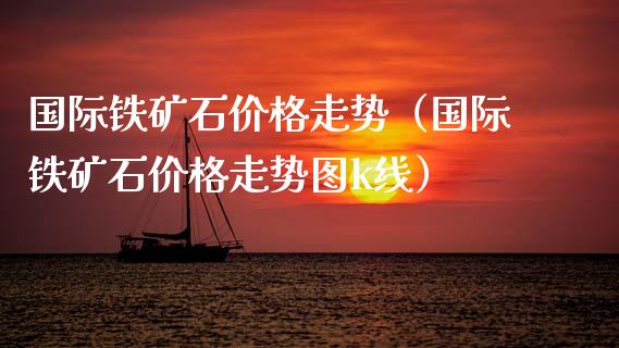国际铁矿石价格走势（国际铁矿石价格走势图k线）_https://www.xmqjcw.com_期货投资_第1张