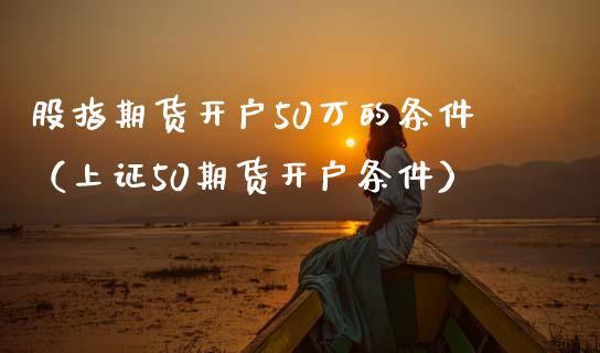 股指期货开户50万的条件（上证50期货开户条件）_https://www.xmqjcw.com_期货投资_第1张