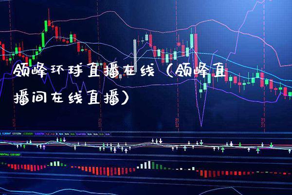 领峰环球直播在线（领峰直播间在线直播）_https://www.xmqjcw.com_期货直播室_第1张