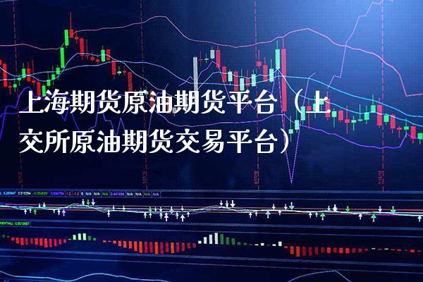 上海期货原油期货平台（上交所原油期货交易平台）_https://www.xmqjcw.com_期货投资_第1张