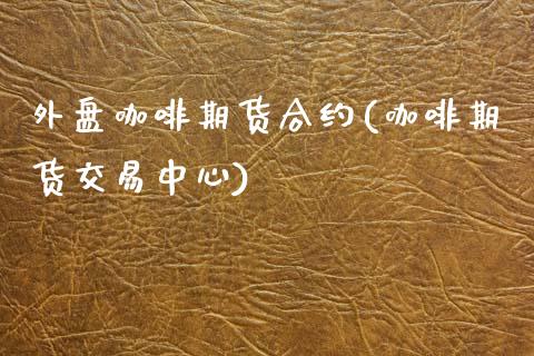 外盘咖啡期货合约(咖啡期货交易中心)_https://www.xmqjcw.com_期货百科_第1张