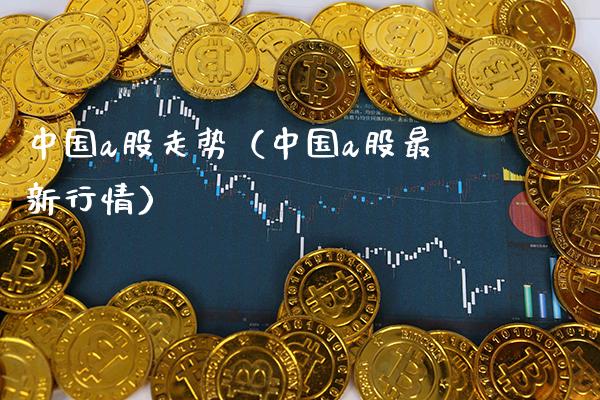 中国a股走势（中国a股最新行情）_https://www.xmqjcw.com_期货投资_第1张