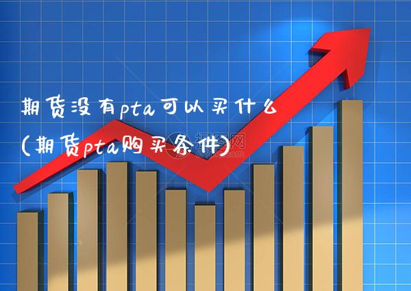 期货没有pta可以买什么(期货pta购买条件)_https://www.xmqjcw.com_期货百科_第1张