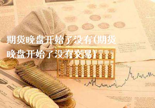 期货晚盘开始了没有(期货晚盘开始了没有交易)_https://www.xmqjcw.com_期货百科_第1张