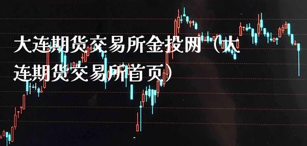 大连期货交易所金投网（大连期货交易所首页）_https://www.xmqjcw.com_期货直播室_第1张