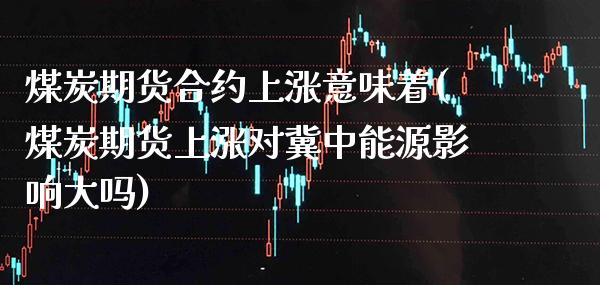 煤炭期货合约上涨意味着(煤炭期货上涨对冀中能源影响大吗)_https://www.xmqjcw.com_期货百科_第1张
