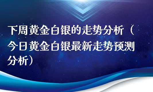 下周黄金白银的走势分析（今日黄金白银最新走势预测分析）_https://www.xmqjcw.com_期货投资_第1张