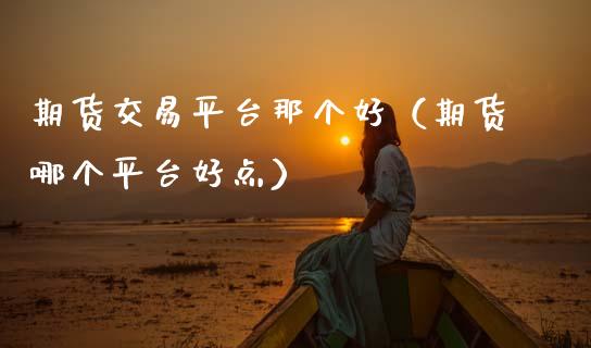 期货交易平台那个好（期货哪个平台好点）_https://www.xmqjcw.com_期货开户_第1张