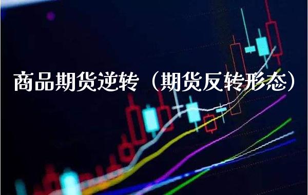 商品期货逆转（期货反转形态）_https://www.xmqjcw.com_期货直播室_第1张