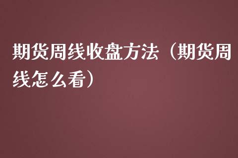 期货周线收盘方法（期货周线怎么看）_https://www.xmqjcw.com_期货直播室_第1张