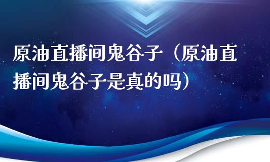 原油直播间鬼谷子（原油直播间鬼谷子是真的吗）_https://www.xmqjcw.com_期货行情_第1张