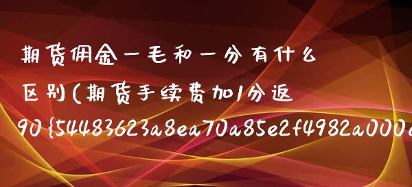 期货佣金一毛和一分有什么区别(期货手续费加1分返90%)_https://www.xmqjcw.com_期货直播室_第1张