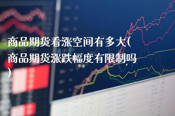 商品期货看涨空间有多大(商品期货涨跌幅度有限制吗)_https://www.xmqjcw.com_期货开户_第1张