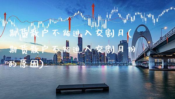 期货散户不能进入交割月(期货散户不能进入交割月份的原因)_https://www.xmqjcw.com_期货百科_第1张