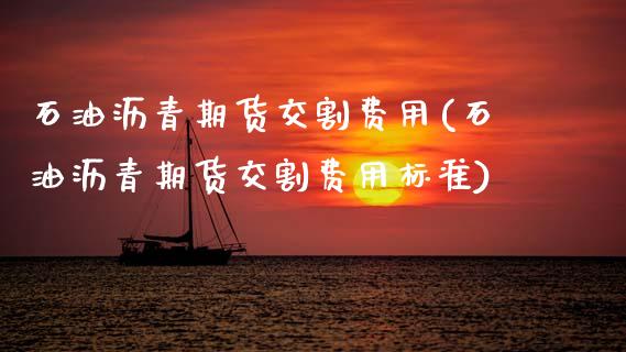 石油沥青期货交割费用(石油沥青期货交割费用标准)_https://www.xmqjcw.com_股票投资_第1张