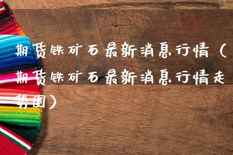 期货铁矿石最新消息行情（期货铁矿石最新消息行情走势图）_https://www.xmqjcw.com_期货直播室_第1张