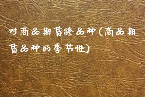 对商品期货跨品种(商品期货品种的季节性)_期货百科_第1张_秦聚理财 对商品期货跨品种(商品期货品种的季节性)_https://www.xmqjcw.com_期货百科_第1张
