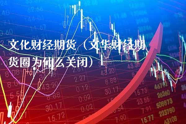 文化财经期货（文华财经期货圈为什么关闭）_https://www.xmqjcw.com_期货开户_第1张
