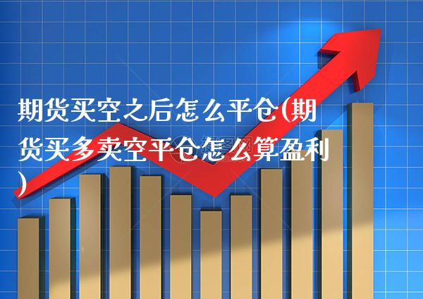 期货买空之后怎么平仓(期货买多卖空平仓怎么算盈利)_https://www.xmqjcw.com_期货百科_第1张