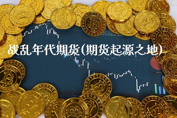 战乱年代期货(期货起源之地)_https://www.xmqjcw.com_期货开户_第1张