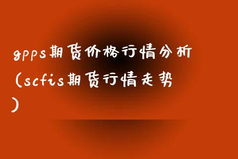 gpps期货价格行情分析(scfis期货行情走势)_https://www.xmqjcw.com_期货百科_第1张
