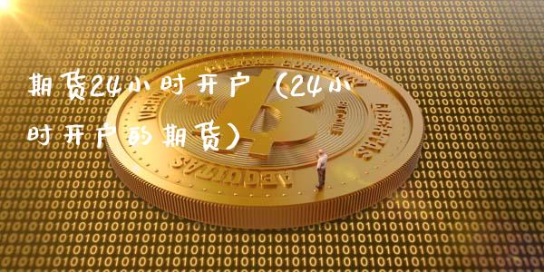 期货24小时开户（24小时开户的期货）_https://www.xmqjcw.com_期货投资_第1张