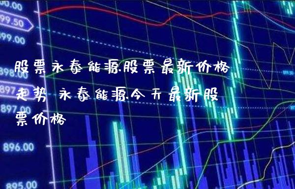 股票永泰能源股票最新价格走势 永泰能源今天最新股票价格_https://www.xmqjcw.com_股票投资_第1张