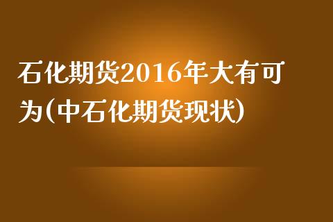 石化期货2016年大有可为(中石化期货现状)_https://www.xmqjcw.com_股票投资_第1张
