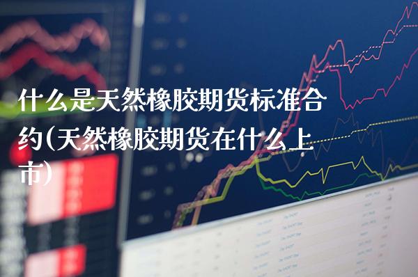 什么是天然橡胶期货标准合约(天然橡胶期货在什么上市)_https://www.xmqjcw.com_期货行情_第1张