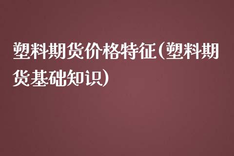 塑料期货价格特征(塑料期货基础知识)_https://www.xmqjcw.com_期货投资_第1张