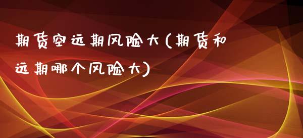 期货空远期风险大(期货和远期哪个风险大)_https://www.xmqjcw.com_期货投资_第1张