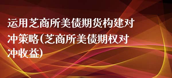 运用芝商所美债期货构建对冲策略(芝商所美债期权对冲收益)_https://www.xmqjcw.com_期货开户_第1张