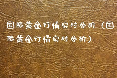 国际黄金行情实时分析（国际黄金行情实时分析）_https://www.xmqjcw.com_期货行情_第1张