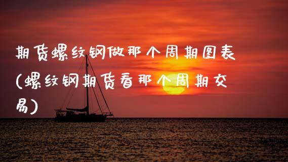 期货螺纹钢做那个周期图表(螺纹钢期货看那个周期交易)_https://www.xmqjcw.com_期货行情_第1张