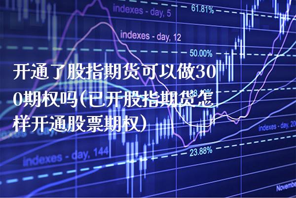 开通了股指期货可以做300期权吗(已开股指期货怎样开通股票期权)_https://www.xmqjcw.com_期货直播室_第1张