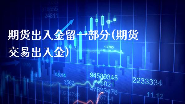 期货出入金留一部分(期货交易出入金)_https://www.xmqjcw.com_期货开户_第1张