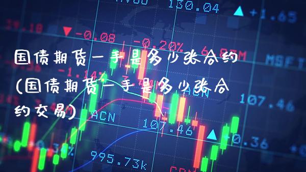 国债期货一手是多少张合约(国债期货一手是多少张合约交易)_https://www.xmqjcw.com_期货直播室_第1张