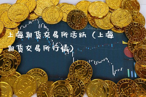 上海期货交易所活跃（上海期货交易所行情）_https://www.xmqjcw.com_期货直播室_第1张