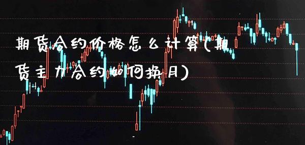 期货合约价格怎么计算(期货主力合约如何换月)_https://www.xmqjcw.com_期货直播室_第1张