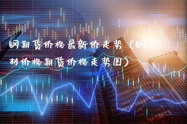 钢期货价格最新价走势（钢材价格期货价格走势图）_https://www.xmqjcw.com_期货投资_第1张