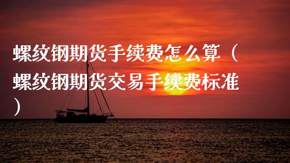 螺纹钢期货手续费怎么算（螺纹钢期货交易手续费标准）_https://www.xmqjcw.com_期货投资_第1张
