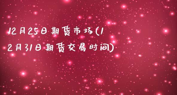 12月25日期货市场(12月31日期货交易时间)_https://www.xmqjcw.com_期货行情_第1张