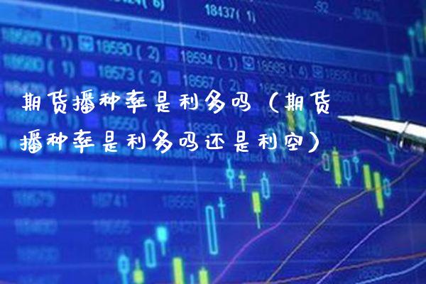期货播种率是利多吗（期货播种率是利多吗还是利空）_https://www.xmqjcw.com_期货投资_第1张