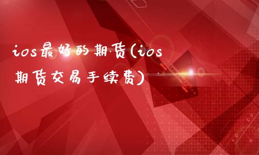 ios最好的期货(ios期货交易手续费)_https://www.xmqjcw.com_期货行情_第1张