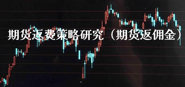 期货返费策略研究（期货返佣金）_https://www.xmqjcw.com_期货直播室_第1张