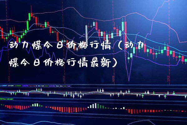 动力煤今日价格行情（动力煤今日价格行情最新）_https://www.xmqjcw.com_期货直播室_第1张