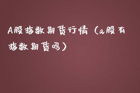 A股指数期货行情（a股有指数期货吗）_https://www.xmqjcw.com_期货直播室_第1张