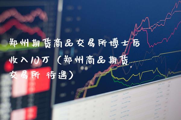 郑州期货商品交易所博士后收入10万（郑州商品期货交易所 待遇）_https://www.xmqjcw.com_期货投资_第1张