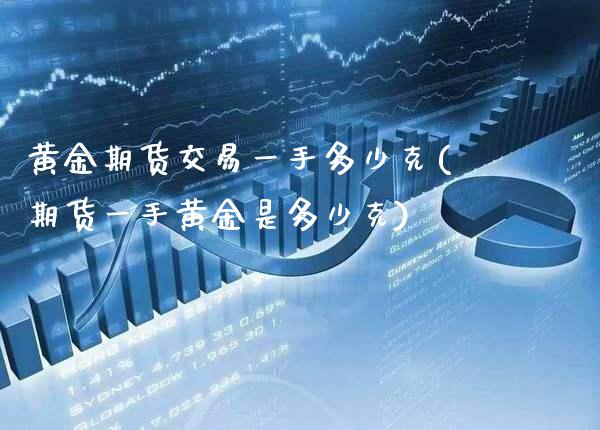黄金期货交易一手多少克(期货一手黄金是多少克)_https://www.xmqjcw.com_期货百科_第1张