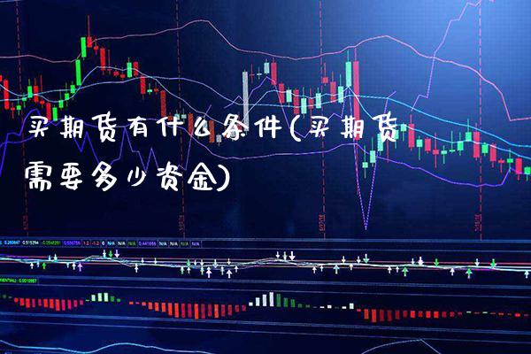 买期货有什么条件(买期货需要多少资金)_https://www.xmqjcw.com_期货百科_第1张